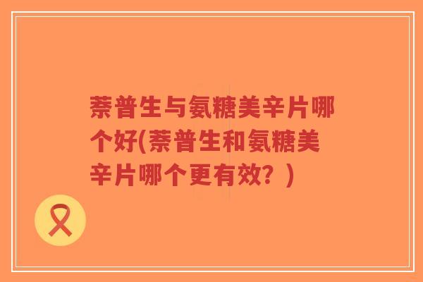 萘普生与氨糖美辛片哪个好(萘普生和氨糖美辛片哪个更有效？)