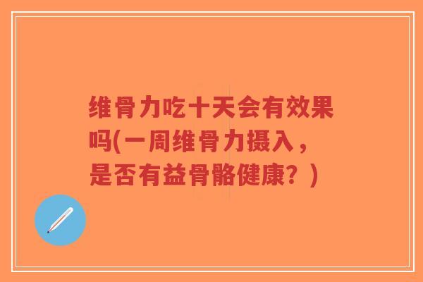 维骨力吃十天会有效果吗(一周维骨力摄入,是否有益骨骼健康?) 维骨力吃十天会有效果吗(一周维骨力摄入,是否有益骨骼健康?)