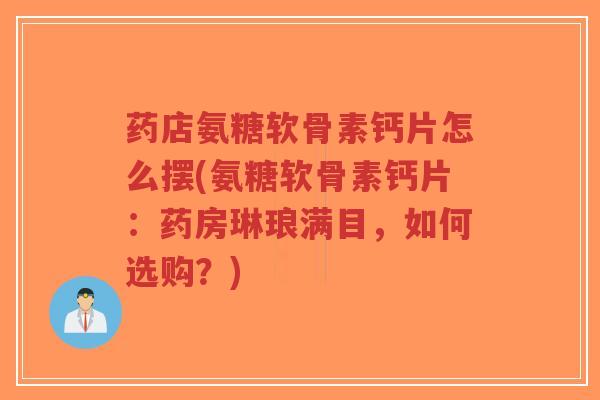 药店氨糖软骨素钙片怎么摆(氨糖软骨素钙片:药房琳琅满目,如何选购?) 药店氨糖软骨素钙片怎么摆(氨糖软骨素钙片:药房琳琅满目,如何选购?)
