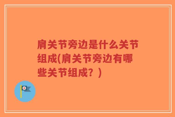 肩关节旁边是什么关节组成(肩关节旁边有哪些关节组成？)
