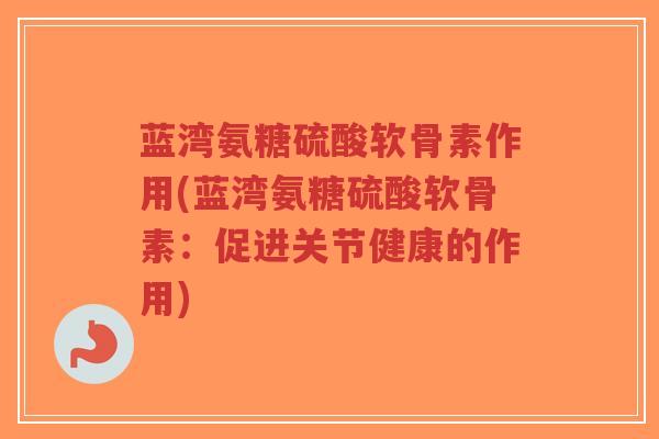 蓝湾氨糖硫酸软骨素作用(蓝湾氨糖硫酸软骨素:促进关节健康的作用) 蓝湾氨糖硫酸软骨素作用(蓝湾氨糖硫酸软骨素:促进关节健康的作用)