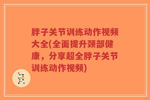 脖子关节训练动作视频大全(全面提升颈部健康，分享超全脖子关节训练动作视频)