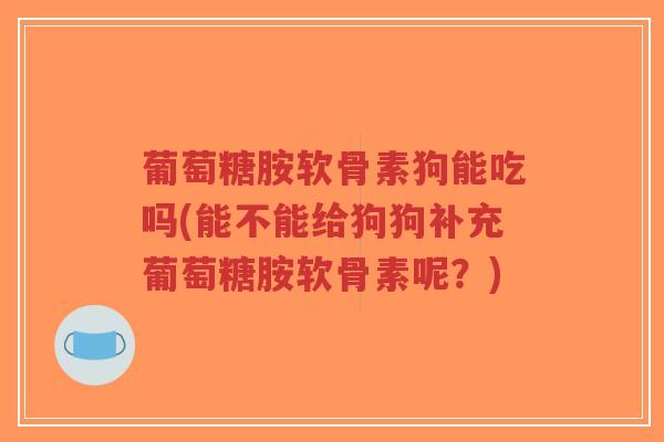 葡萄糖胺软骨素狗能吃吗(能不能给狗狗补充葡萄糖胺软骨素呢?) 葡萄糖胺软骨素狗能吃吗(能不能给狗狗补充葡萄糖胺软骨素呢?)