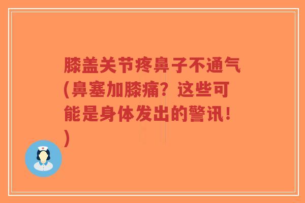 膝盖关节疼鼻子不通气(鼻塞加膝痛?这些可能是身体发出的警讯!) 膝盖关节疼鼻子不通气(鼻塞加膝痛?这些可能是身体发出的警讯!)