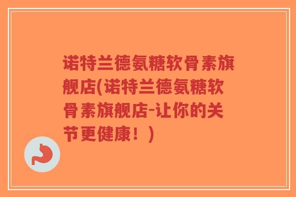诺特兰德氨糖软骨素旗舰店(诺特兰德氨糖软骨素旗舰店-让你的关节更健康!) 诺特兰德氨糖软骨素旗舰店(诺特兰德氨糖软骨素旗舰店-让你的关节更健康!)