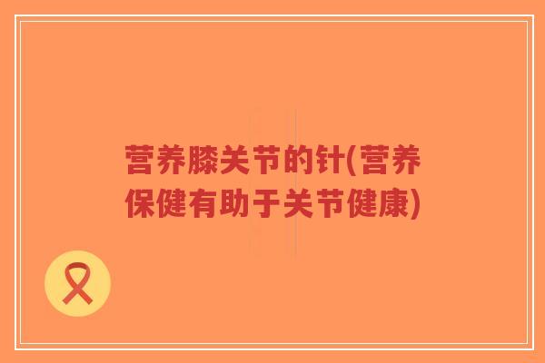 营养膝关节的针(营养保健有助于关节健康)