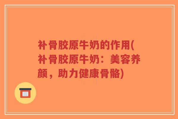 补骨胶原牛奶的作用(补骨胶原牛奶:美容养颜,助力健康骨骼) 补骨胶原牛奶的作用(补骨胶原牛奶:美容养颜,助力健康骨骼)