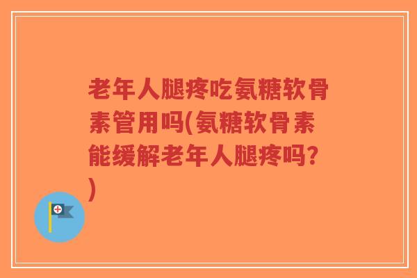 老年人腿疼吃氨糖软骨素管用吗(氨糖软骨素能缓解老年人腿疼吗?) 老年人腿疼吃氨糖软骨素管用吗(氨糖软骨素能缓解老年人腿疼吗?)