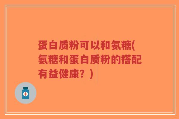 蛋白质粉可以和氨糖(氨糖和蛋白质粉的搭配有益健康?) 蛋白质粉可以和氨糖(氨糖和蛋白质粉的搭配有益健康?)
