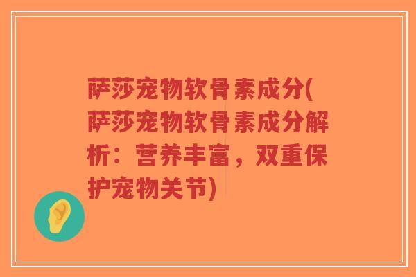 萨莎宠物软骨素成分(萨莎宠物软骨素成分解析:营养丰富,双重保护宠物关节) 萨莎宠物软骨素成分(萨莎宠物软骨素成分解析:营养丰富,双重保护宠物关节)