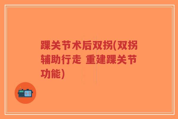 踝关节术后双拐(双拐辅助行走 重建踝关节功能) 踝关节术后双拐(双拐辅助行走 重建踝关节功能)