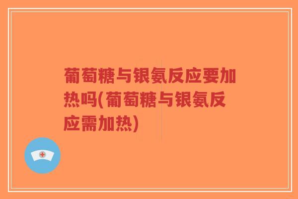 葡萄糖与银氨反应要加热吗(葡萄糖与银氨反应需加热)