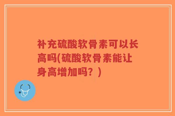 补充硫酸软骨素可以长高吗(硫酸软骨素能让身高增加吗?) 补充硫酸软骨素可以长高吗(硫酸软骨素能让身高增加吗?)
