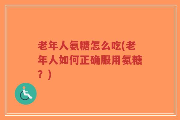 老年人氨糖怎么吃(老年人如何正确服用氨糖？)
