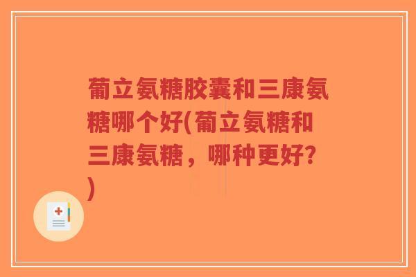 葡立氨糖胶囊和三康氨糖哪个好(葡立氨糖和三康氨糖，哪种更好？)