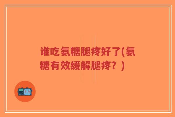 谁吃氨糖腿疼好了(氨糖有效缓解腿疼?) 谁吃氨糖腿疼好了(氨糖有效缓解腿疼?)