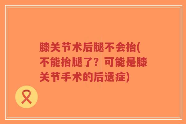 膝关节术后腿不会抬(不能抬腿了?可能是膝关节手术的后遗症) 膝关节术后腿不会抬(不能抬腿了?可能是膝关节手术的后遗症)