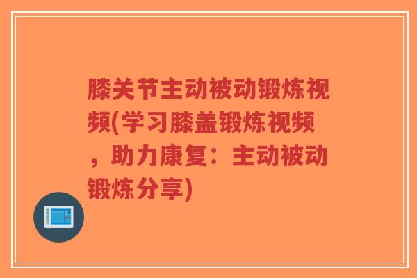 膝关节主动被动锻炼视频(学习膝盖锻炼视频,助力康复:主动被动锻炼分享) 膝关节主动被动锻炼视频(学习膝盖锻炼视频,助力康复:主动被动锻炼分享)