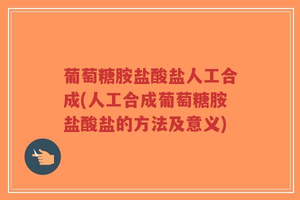 葡萄糖胺盐酸盐人工合成(人工合成葡萄糖胺盐酸盐的方法及意义) 葡萄糖胺盐酸盐人工合成(人工合成葡萄糖胺盐酸盐的方法及意义)