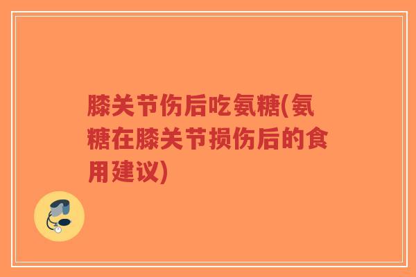膝关节伤后吃氨糖(氨糖在膝关节损伤后的食用建议) 膝关节伤后吃氨糖(氨糖在膝关节损伤后的食用建议)