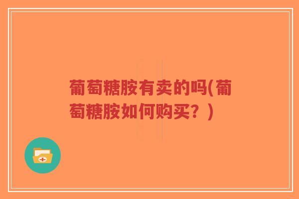 葡萄糖胺有卖的吗(葡萄糖胺如何购买？)