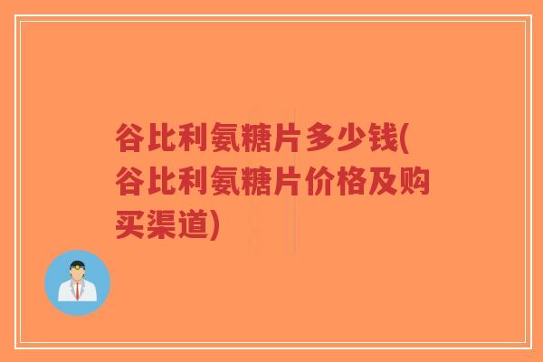 谷比利氨糖片多少钱(谷比利氨糖片价格及购买渠道) 谷比利氨糖片多少钱(谷比利氨糖片价格及购买渠道)