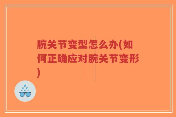 腕关节变型怎么办(如何正确应对腕关节变形)