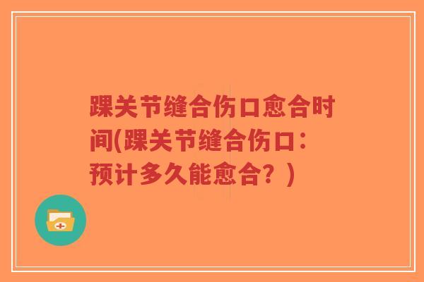 踝关节缝合伤口愈合时间(踝关节缝合伤口：预计多久能愈合？)