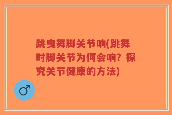 跳曳舞脚关节响(跳舞时脚关节为何会响?探究关节健康的方法) 跳曳舞脚关节响(跳舞时脚关节为何会响?探究关节健康的方法)