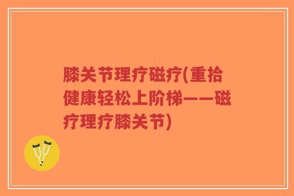 膝关节理疗磁疗(重拾健康轻松上阶梯——磁疗理疗膝关节)