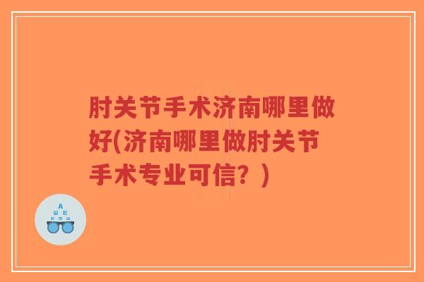 肘关节手术济南哪里做好(济南哪里做肘关节手术专业可信？)
