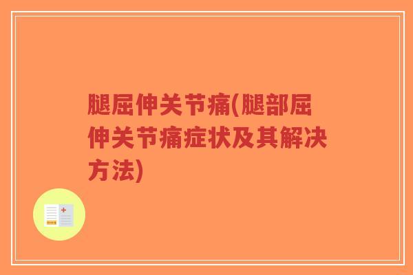 腿屈伸关节痛(腿部屈伸关节痛症状及其解决方法)