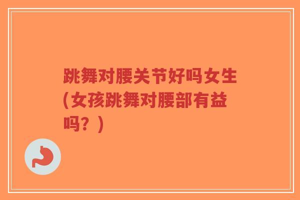 跳舞对腰关节好吗女生(女孩跳舞对腰部有益吗？)