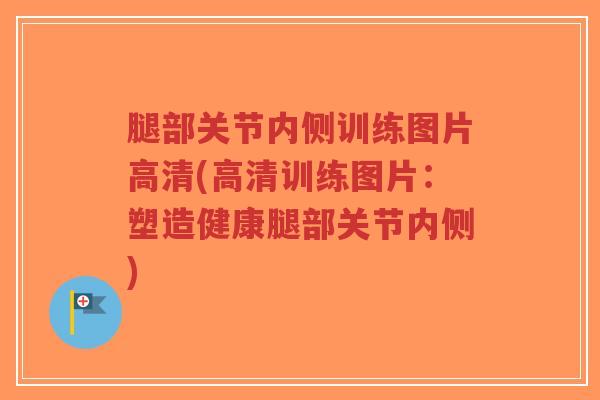 腿部关节内侧训练图片高清(高清训练图片:塑造健康腿部关节内侧) 腿部关节内侧训练图片高清(高清训练图片:塑造健康腿部关节内侧)