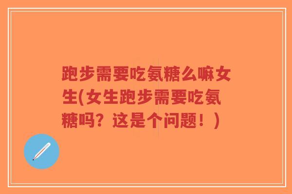 跑步需要吃氨糖么嘛女生(女生跑步需要吃氨糖吗?这是个问题!) 跑步需要吃氨糖么嘛女生(女生跑步需要吃氨糖吗?这是个问题!)