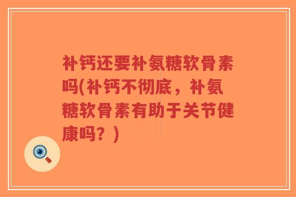 补钙还要补氨糖软骨素吗(补钙不彻底,补氨糖软骨素有助于关节健康吗?) 补钙还要补氨糖软骨素吗(补钙不彻底,补氨糖软骨素有助于关节健康吗?)