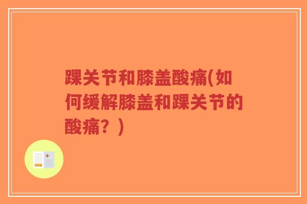 踝关节和膝盖酸痛(如何缓解膝盖和踝关节的酸痛?) 踝关节和膝盖酸痛(如何缓解膝盖和踝关节的酸痛?)