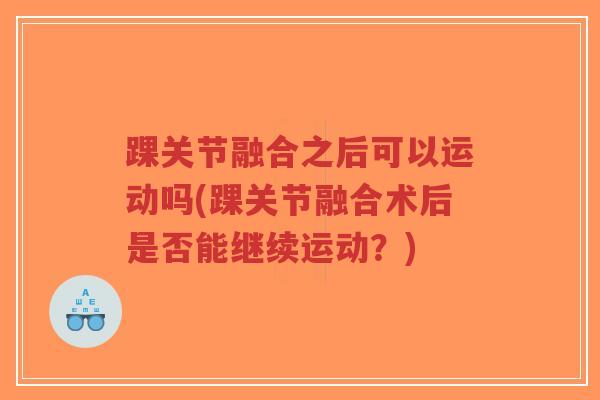 踝关节融合之后可以运动吗(踝关节融合术后是否能继续运动?) 踝关节融合之后可以运动吗(踝关节融合术后是否能继续运动?)