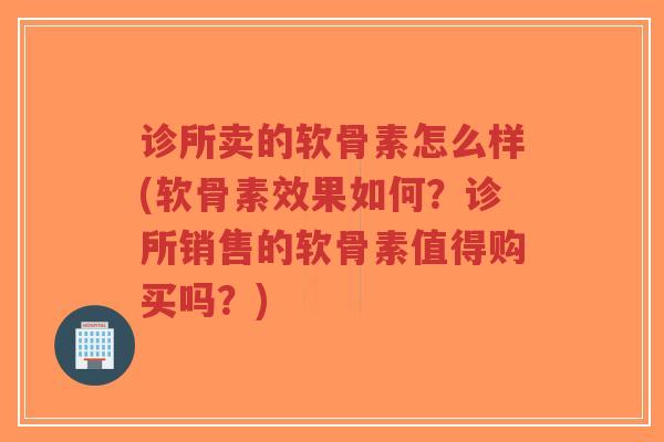 诊所卖的软骨素怎么样(软骨素效果如何？诊所销售的软骨素值得购买吗？)