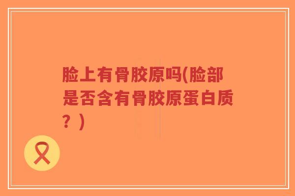 脸上有骨胶原吗(脸部是否含有骨胶原蛋白质?) 脸上有骨胶原吗(脸部是否含有骨胶原蛋白质?)