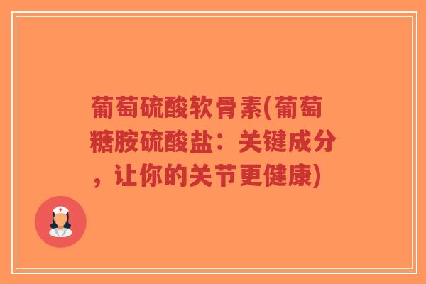 葡萄硫酸软骨素(葡萄糖胺硫酸盐:关键成分,让你的关节更健康) 葡萄硫酸软骨素(葡萄糖胺硫酸盐:关键成分,让你的关节更健康)