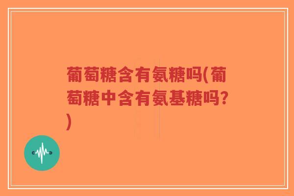 葡萄糖含有氨糖吗(葡萄糖中含有氨基糖吗?) 葡萄糖含有氨糖吗(葡萄糖中含有氨基糖吗?)