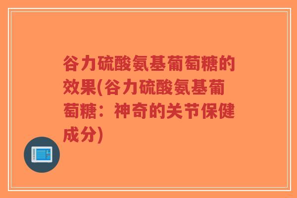 谷力硫酸氨基葡萄糖的效果(谷力硫酸氨基葡萄糖：神奇的关节保健成分)