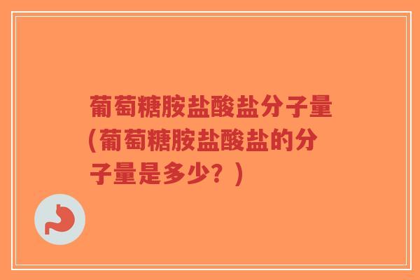 葡萄糖胺盐酸盐分子量(葡萄糖胺盐酸盐的分子量是多少?) 葡萄糖胺盐酸盐分子量(葡萄糖胺盐酸盐的分子量是多少?)