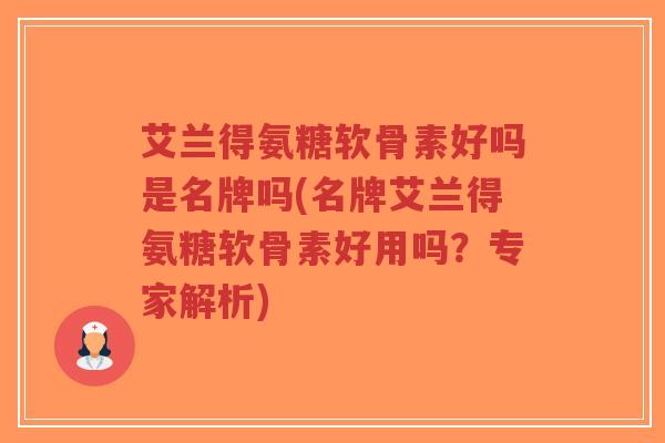 艾兰得氨糖软骨素好吗是名牌吗(名牌艾兰得氨糖软骨素好用吗？专家解析)
