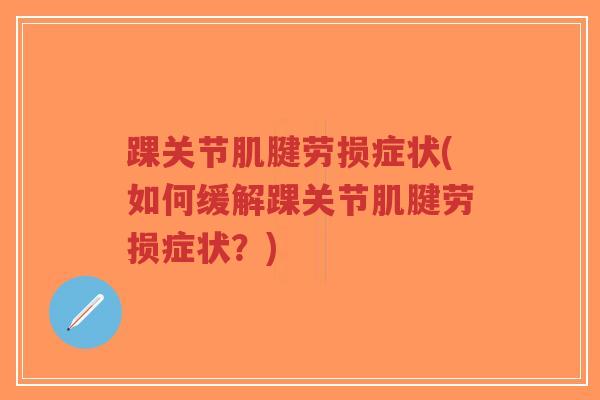 踝关节肌腱劳损症状(如何缓解踝关节肌腱劳损症状?) 踝关节肌腱劳损症状(如何缓解踝关节肌腱劳损症状?)