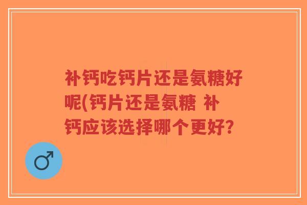 补钙吃钙片还是氨糖好呢(钙片还是氨糖 补钙应该选择哪个更好? 补钙吃钙片还是氨糖好呢(钙片还是氨糖 补钙应该选择哪个更好?