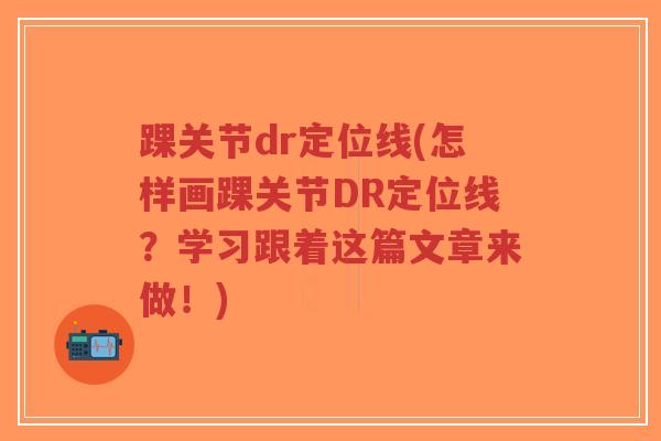 踝关节dr定位线(怎样画踝关节DR定位线？学习跟着这篇文章来做！)