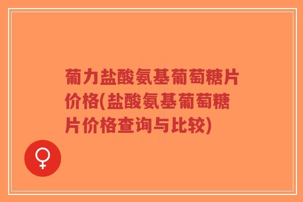葡力盐酸氨基葡萄糖片价格(盐酸氨基葡萄糖片价格查询与比较) 葡力盐酸氨基葡萄糖片价格(盐酸氨基葡萄糖片价格查询与比较)