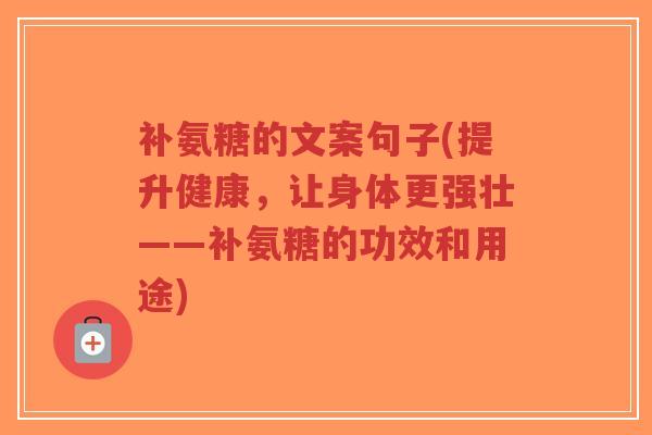 补氨糖的文案句子(提升健康,让身体更强壮——补氨糖的功效和用途) 补氨糖的文案句子(提升健康,让身体更强壮——补氨糖的功效和用途)